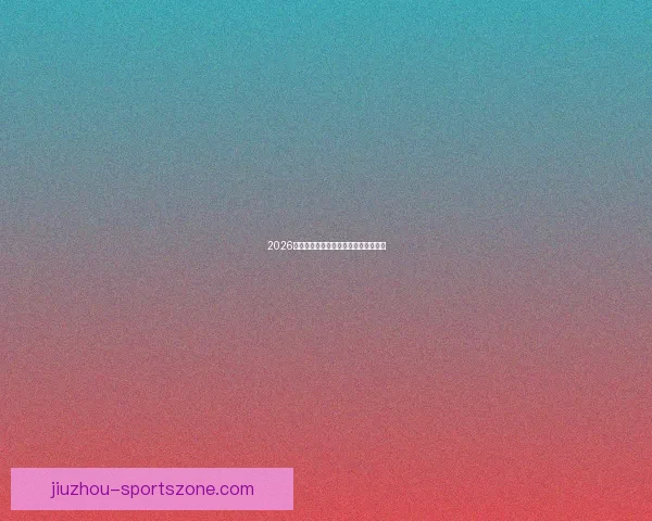 2026年世界杯全景解析与各大劲旅夺冠前瞻