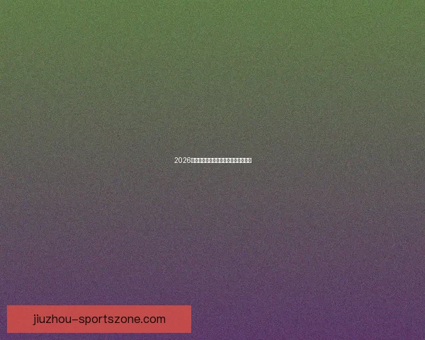 2026年世界杯全景解析与各大劲旅夺冠前瞻